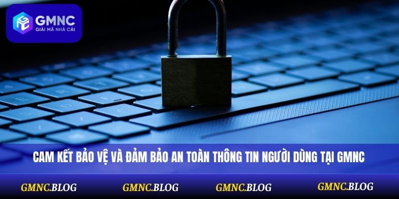 Cam kết bảo vệ và đảm bảo an toàn thông tin người dùng tại GMNC